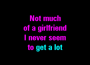 Not much
of a girlfriend

I never seem
to get a lot