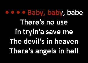 0 o o 0 Baby, baby, babe
There's no use
in tryin'a save me
The devil's in heaven

There's angels in hell I