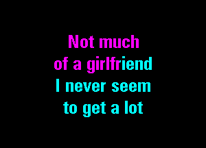 Not much
of a girlfriend

I never seem
to get a lot
