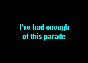 I've had enough

of this parade