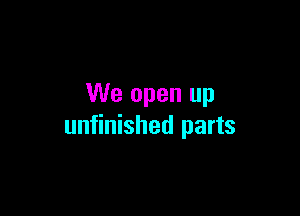 We open up

unfinished parts