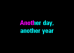 Another day.

another year
