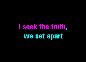I seek the truth,

we set apart