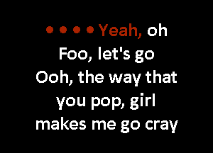 0 0 0 0 Yeah, oh
Foo, let's go

Ooh, the way that

you pop, girl
makes me go cray