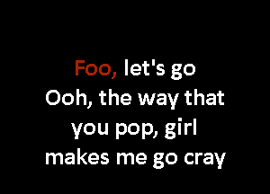 Foo, let's go

Ooh, the way that

you pop, girl
makes me go cray