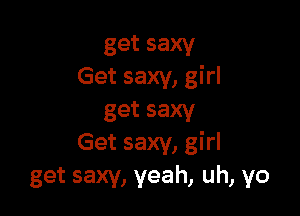 getsaxy
Get saxy, girl

gasmw
Get saxy, girl

get saxy, yeah, uh, yo
