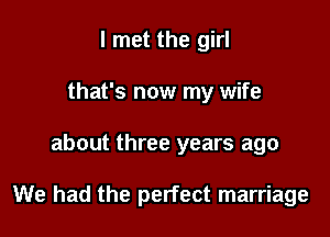 I met the girl
that's now my wife

about three years ago

We had the perfect marriage