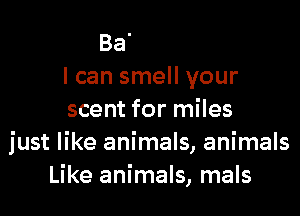 that you can hide
I can smell your

scent for miles
just like animals
Maybe you think