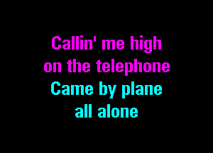 Callin' me high
on the telephone

Game by plane
all alone