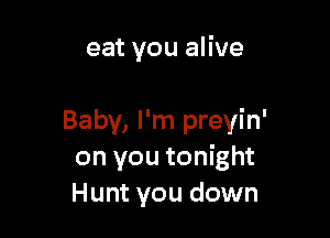 eat you alive

Baby, I'm preyin'
on you tonight
Hunt you down