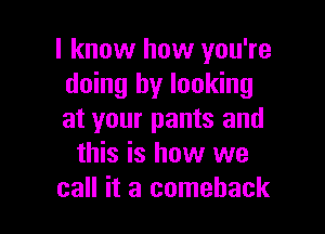 I know how you're
doing by looking

at your pants and
this is how we
call it a comeback