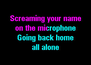 Screaming your name
on the microphone

Going back home
all alone