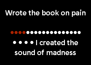 Wrote the book on pain

OOOOOOOOOOOOOOOOOO

0 0 0 0 I created the
sound of madness