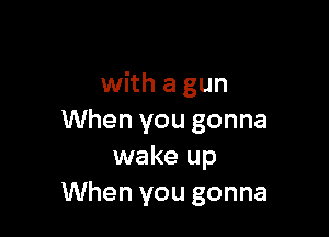 You can sleep
with a gun

When you gonna

never comes in the night