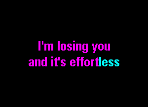 I'm losing you

and it's effortless
