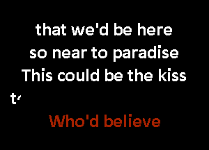 that we'd be here
so near to paradise

This could be
They twinkle in your eyes
Who'd believe