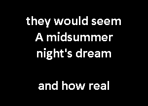 they would seem
A midsummer

night's dream

and how real