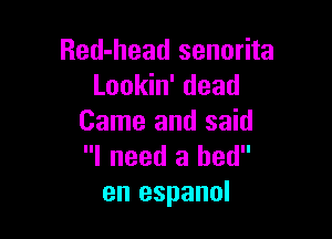 Red-head senorita
Lookin' dead

Game and said
I need a bed
en espanol