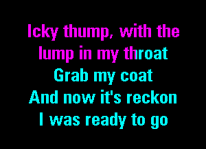 Icky thump, with the
lump in my throat

Grab my coat
And now it's reckon
l was ready to go