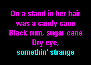 On a stand in her hair
was a candy cane
Black rum, sugar cane
Dry eye.
somethin' strange