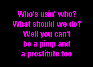 Who's usin' who?
What should we do?

Well you can't
he a pimp and
a prostitute too