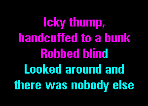 Icky thump.
handcuffed to a hunk
Robbed blind
Looked around and
there was nobody else