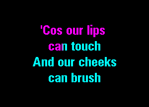 'Cos our lips
can touch

And our cheeks
can brush