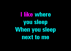 I like where
you sleep

When you sleep
next to me