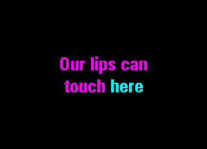 Our lips can

touch here