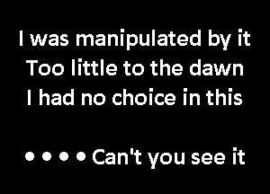 I was manipulated by it
Too little to the dawn
I had no choice in this

0 0 0 0 Can't you see it