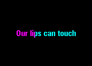 Our lips can touch