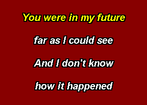 You were in my future
far as I could see

And I don't know

how it happened