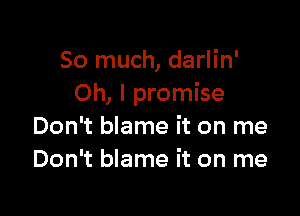 So much, darlin'
Oh, I promise

Don't blame it on me
Don't blame it on me