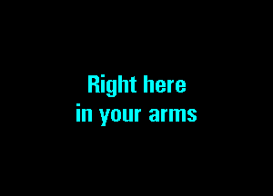 Right here

in your arms