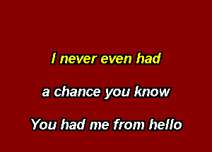 I never even had

a chance you know

You had me from hello