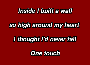 Inside I built a wall

so high around my heart

I thought I'd never fall

One touch