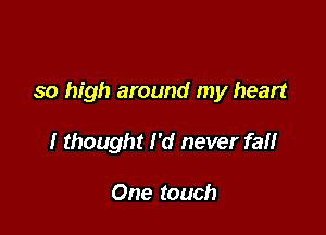 so high around my heart

I thought I'd never fall

One touch