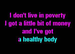 I don't live in poverty
I got a little bit of money

and I've got
a healthy body