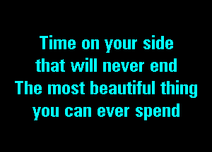 Time on your side
that will never end
The most beautiful thing
you can ever spend