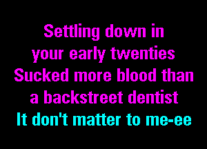 Settling down in
your early twenties
Sucked more blood than
a backstreet dentist
It don't matter to me-ee