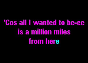 'Cos all I wanted to he-ee

is a million miles
from here