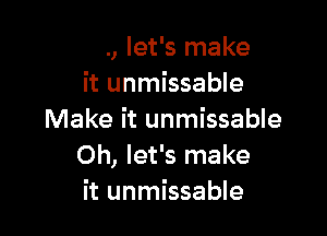 Oh, let's make
it unmissable
Make it unmissable

Let's make it unmissable