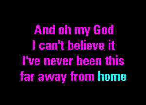 And oh my God
I can't believe it

I've never been this
far away from home