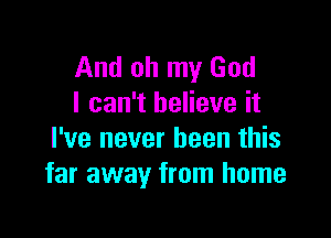 And oh my God
I can't believe it

I've never been this
far away from home