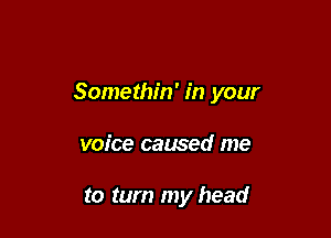 Somethin' in your

voice caused me

to turn my head