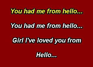 You had me from hello...

You had me from hello...

Girl I've loved you from

Hello...