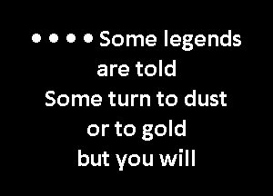 0 0 0 0 Some legends
are told

Some turn to dust
or to gold
but you will