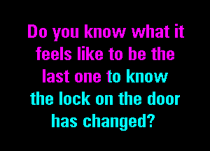 Do you know what it
feels like to he the

last one to know
the lock on the door
has changed?