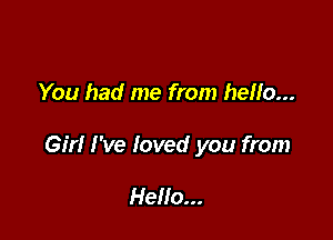 You had me from hello...

Girl I've loved you from

Hello...