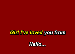 Girl I've loved you from

Hello...